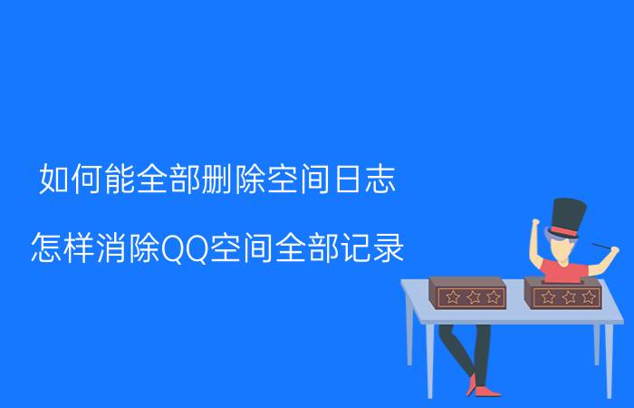 如何能全部删除空间日志 怎样消除QQ空间全部记录？